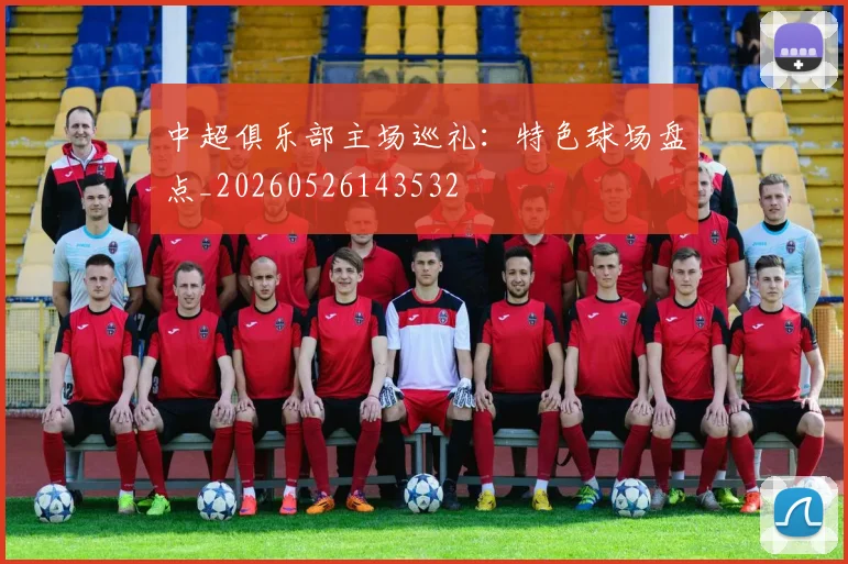中超俱乐部主场巡礼：特色球场盘点_20260526143532