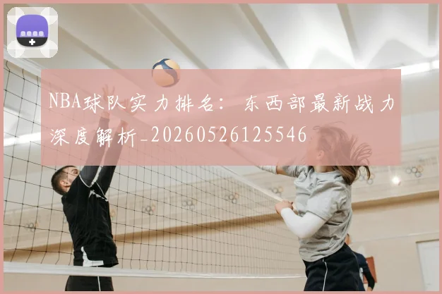 NBA球队实力排名:东西部最新战力深度解析_20260526125546