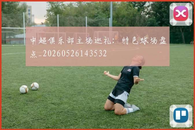中超俱乐部主场巡礼：特色球场盘点_20260526143532