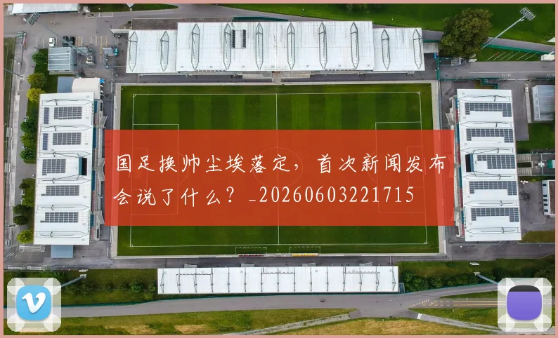 国足换帅尘埃落定,首次新闻发布会说了什么?_20260603221715