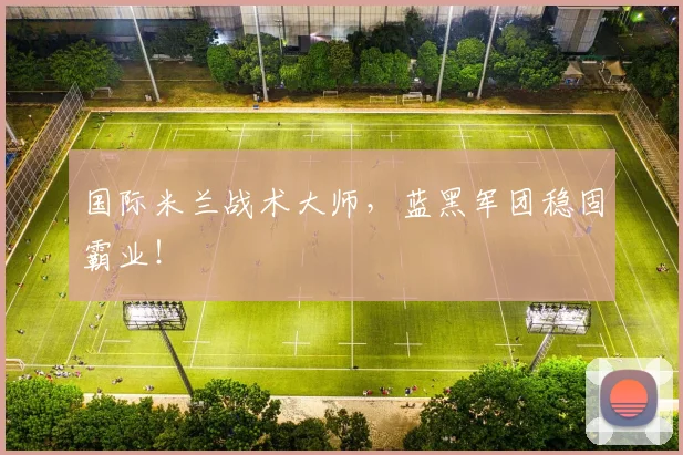 国际米兰战术大师,蓝黑军团稳固霸业!