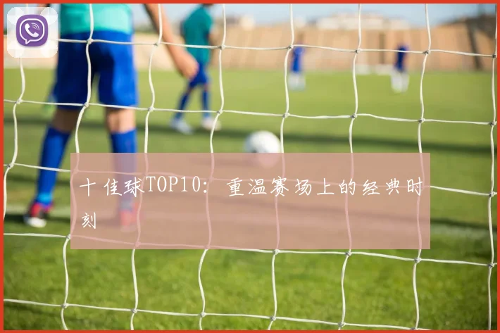 十佳球TOP10：重温赛场上的经典时刻