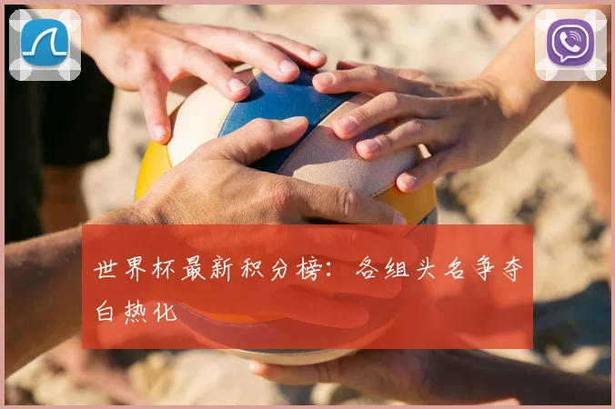 世界杯最新积分榜:各组头名争夺白热化