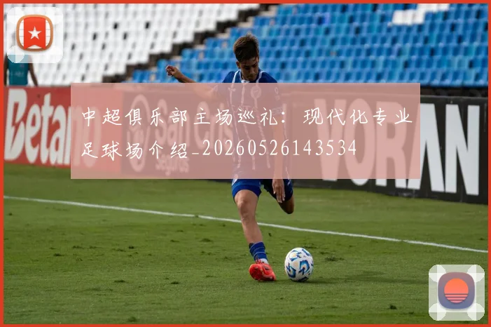 中超俱乐部主场巡礼:现代化专业足球场介绍_20260526143534
