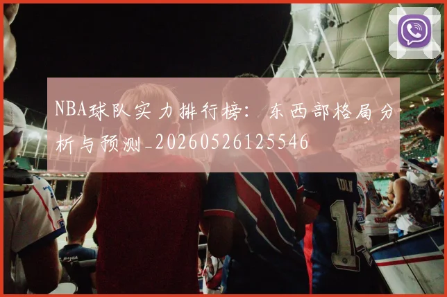 NBA球队实力排行榜:东西部格局分析与预测_20260526125546