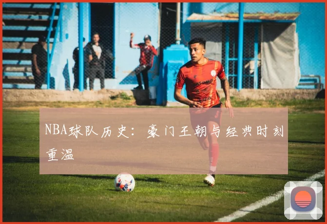 NBA球队历史:豪门王朝与经典时刻重温