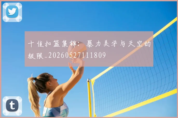 十佳扣篮集锦：暴力美学与天空的极限_20260527111809