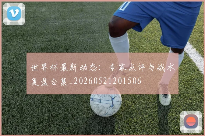 世界杯最新动态:专家点评与战术复盘合集_20260521201506