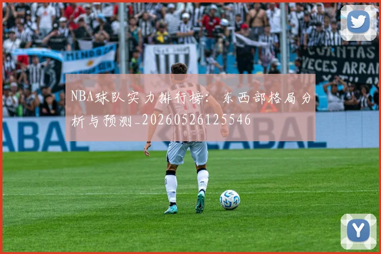 NBA球队实力排行榜：东西部格局分析与预测_20260526125546