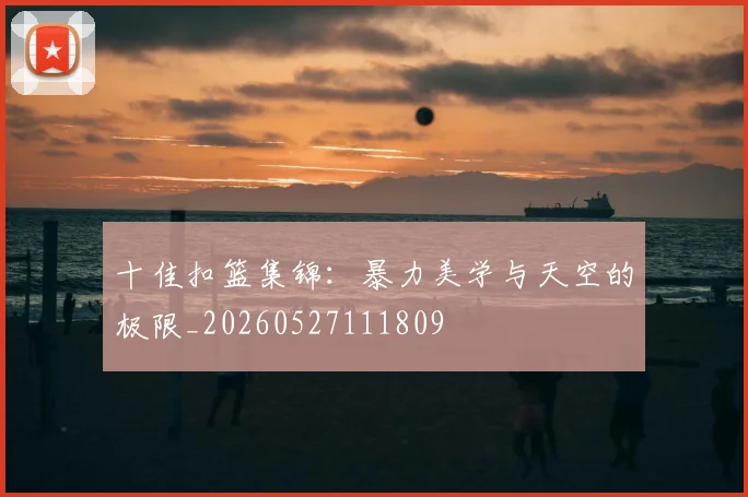 十佳扣篮集锦:暴力美学与天空的极限_20260527111809