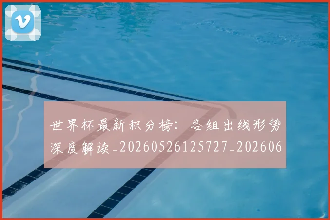 世界杯最新积分榜：各组出线形势深度解读_20260526125727_20260607160446