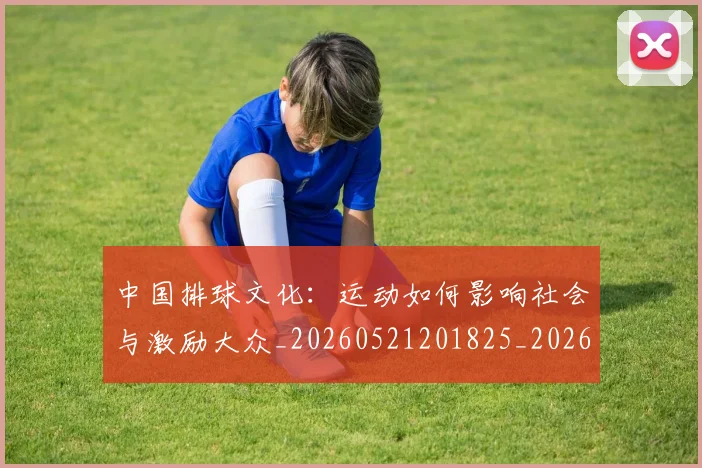 中国排球文化:运动如何影响社会与激励大众_20260521201825_20260607160602