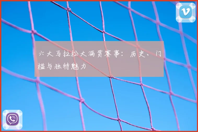 六大马拉松大满贯赛事:历史、门槛与独特魅力