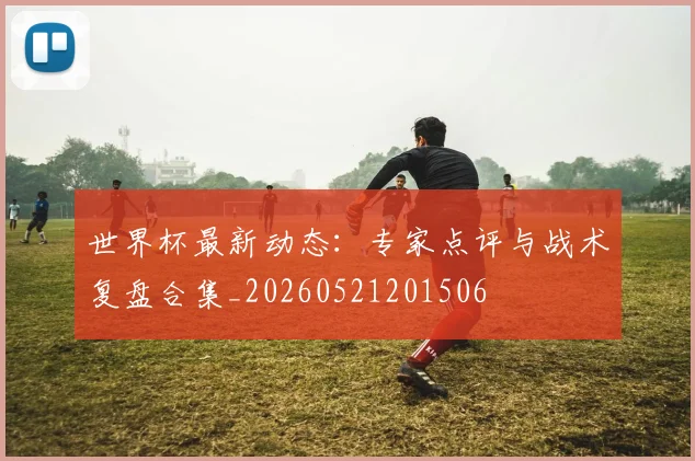 世界杯最新动态：专家点评与战术复盘合集_20260521201506