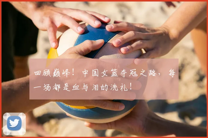 回顾巅峰!中国女篮夺冠之路,每一场都是血与泪的洗礼!